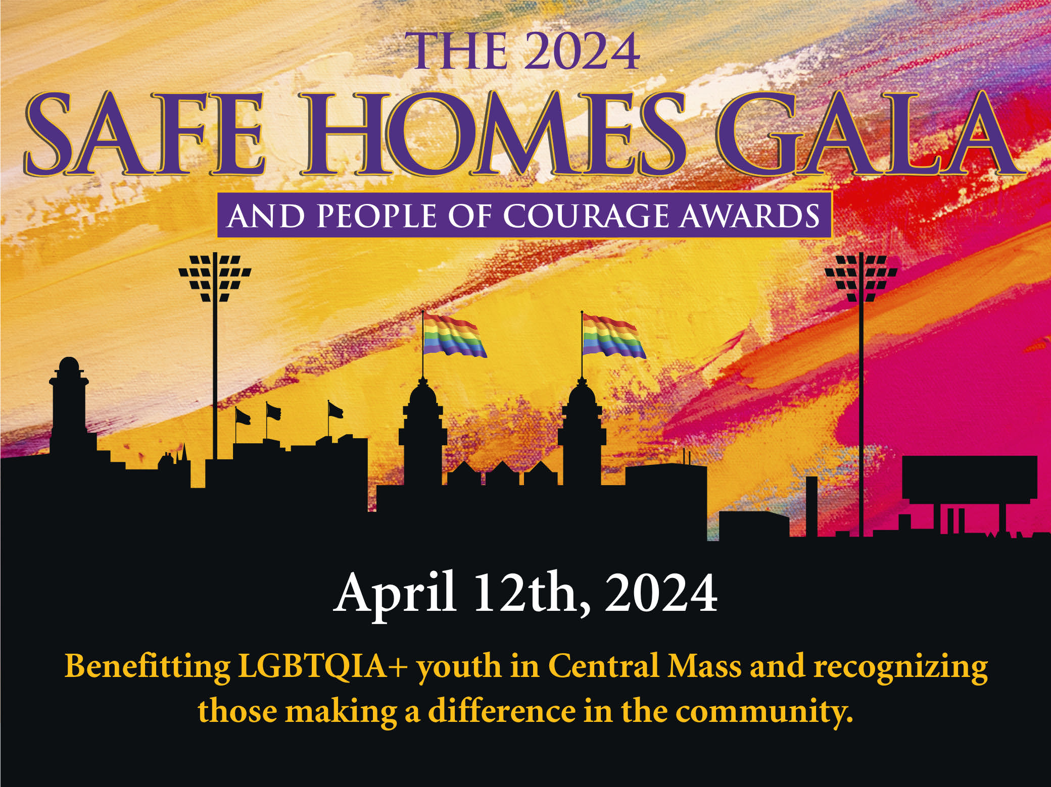 Image: Painted Sunset background with a silhouette of downtown Worcester. Pride flags hanging above Union Station. (Purple Text) Save the Date, The 2024 Safe Homes Gala and People of Courage Awards. (White text) The evening of April 12, 2024, AC Hotel by Marriott Worcester. Sponsorship Opportunities Available. (yellow text) benefitting LGBTQIA+ youth in Central MA and recognizing those making a difference in the community. (White text) tickets on sale soon. Bottom: Safe Homes logo